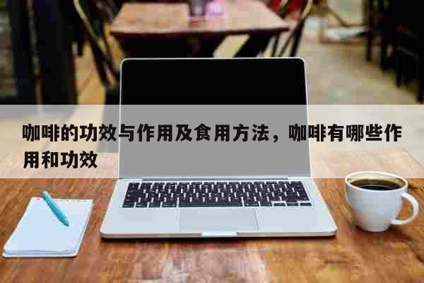 咖啡的功效与作用及食用方法，咖啡有哪些作用和功效 美食